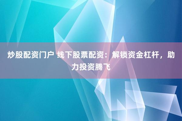 炒股配资门户 线下股票配资：解锁资金杠杆，助力投资腾飞