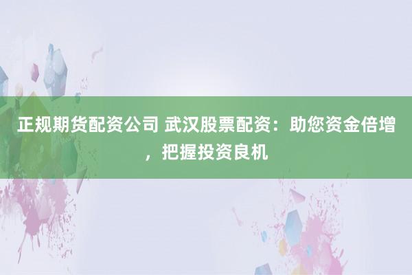 正规期货配资公司 武汉股票配资：助您资金倍增，把握投资良机