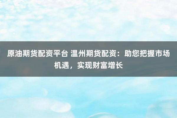 原油期货配资平台 温州期货配资：助您把握市场机遇，实现财富增长