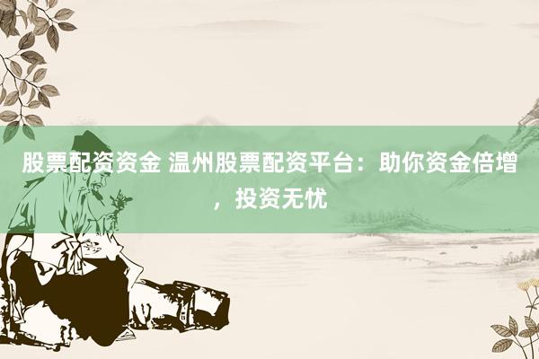 股票配资资金 温州股票配资平台：助你资金倍增，投资无忧