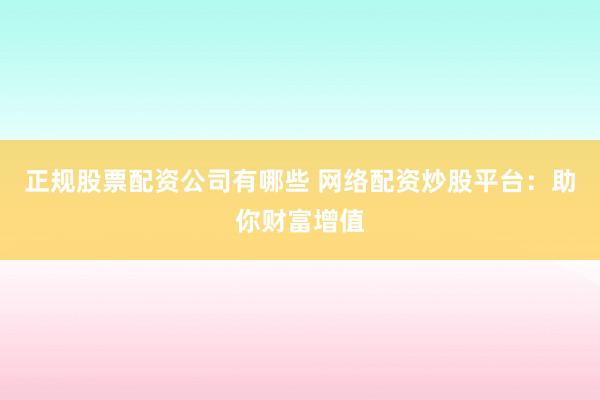 正规股票配资公司有哪些 网络配资炒股平台：助你财富增值