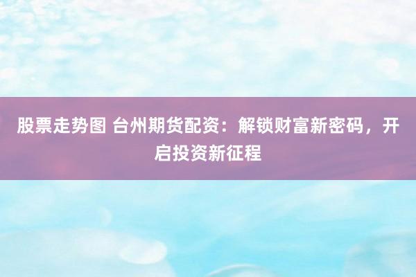 股票走势图 台州期货配资：解锁财富新密码，开启投资新征程