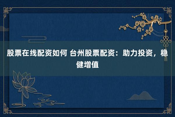 股票在线配资如何 台州股票配资：助力投资，稳健增值