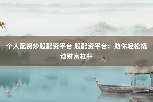 个人配资炒股配资平台 股配资平台：助你轻松撬动财富杠杆