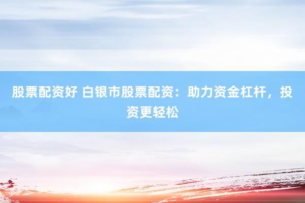 股票配资好 白银市股票配资：助力资金杠杆，投资更轻松