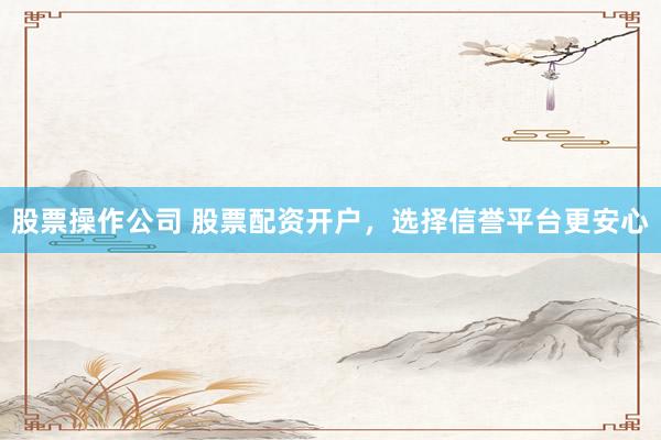 股票操作公司 股票配资开户，选择信誉平台更安心