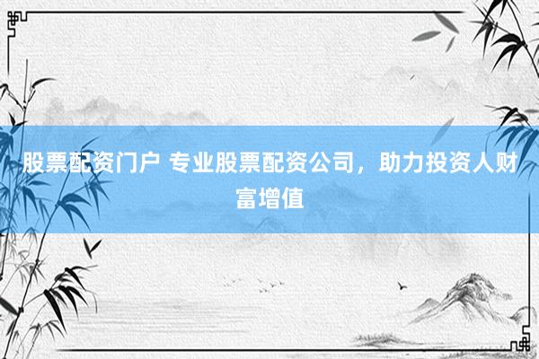股票配资门户 专业股票配资公司，助力投资人财富增值