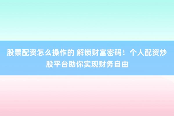 股票配资怎么操作的 解锁财富密码！个人配资炒股平台助你实现财务自由