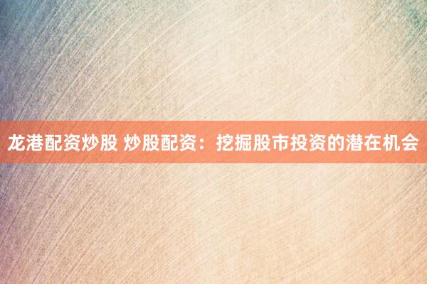 龙港配资炒股 炒股配资：挖掘股市投资的潜在机会