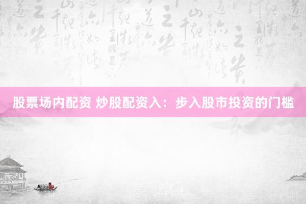 股票场内配资 炒股配资入：步入股市投资的门槛