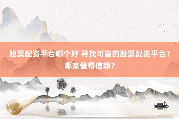 股票配资平台哪个好 寻找可靠的股票配资平台？哪家值得信赖？
