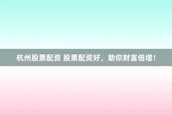 杭州股票配资 股票配资好，助你财富倍增！