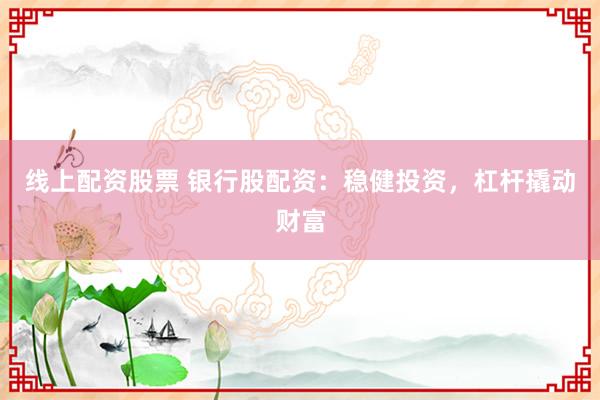 线上配资股票 银行股配资：稳健投资，杠杆撬动财富