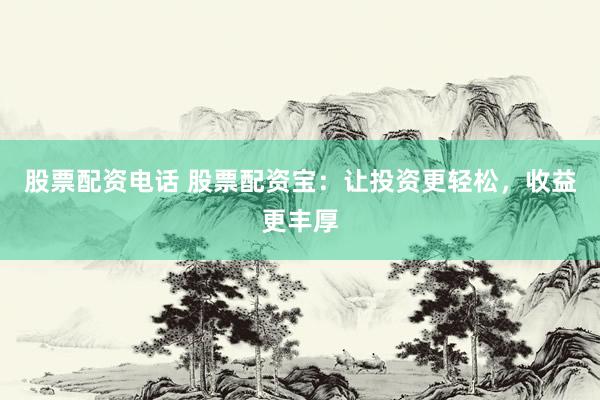 股票配资电话 股票配资宝：让投资更轻松，收益更丰厚
