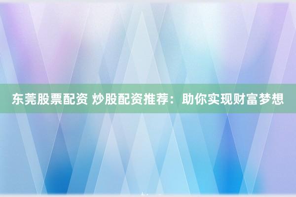 东莞股票配资 炒股配资推荐：助你实现财富梦想