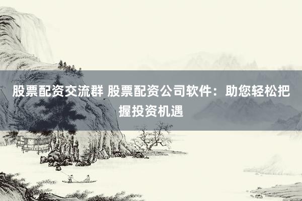 股票配资交流群 股票配资公司软件：助您轻松把握投资机遇