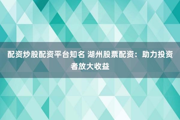 配资炒股配资平台知名 湖州股票配资：助力投资者放大收益