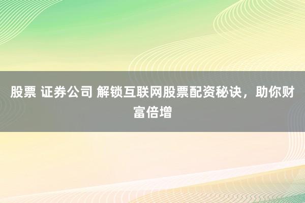 股票 证券公司 解锁互联网股票配资秘诀，助你财富倍增
