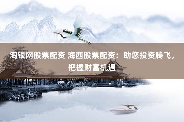 淘银网股票配资 海西股票配资：助您投资腾飞，把握财富机遇