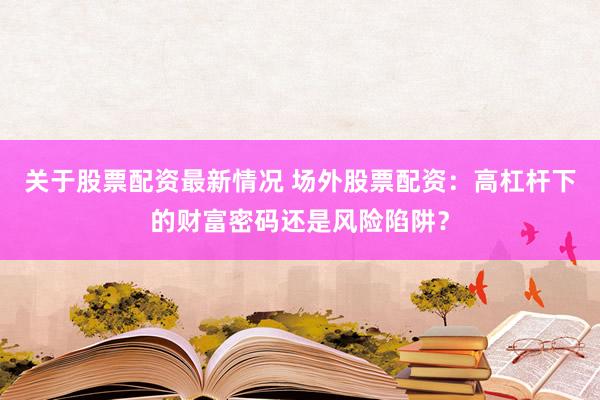 关于股票配资最新情况 场外股票配资：高杠杆下的财富密码还是风险陷阱？