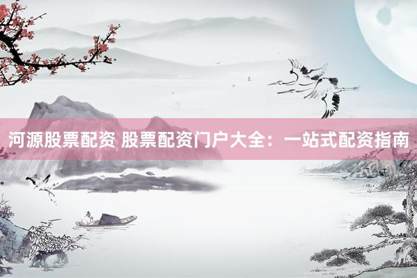 河源股票配资 股票配资门户大全：一站式配资指南