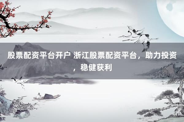 股票配资平台开户 浙江股票配资平台，助力投资，稳健获利