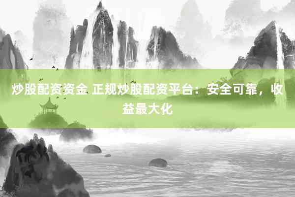 炒股配资资金 正规炒股配资平台：安全可靠，收益最大化