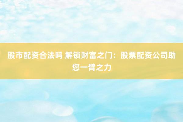 股市配资合法吗 解锁财富之门：股票配资公司助您一臂之力