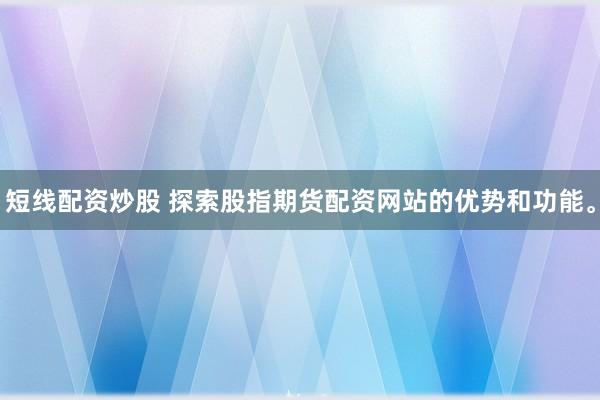 短线配资炒股 探索股指期货配资网站的优势和功能。