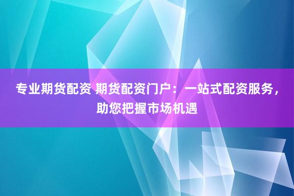 专业期货配资 期货配资门户：一站式配资服务，助您把握市场机遇