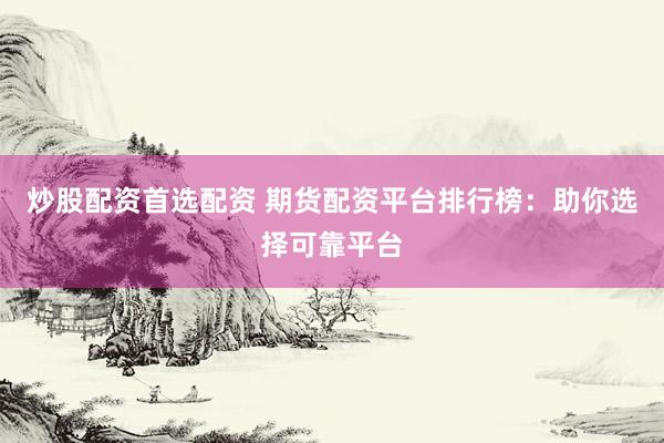 炒股配资首选配资 期货配资平台排行榜：助你选择可靠平台