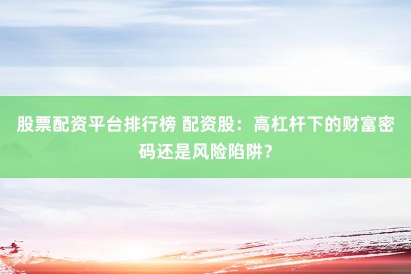 股票配资平台排行榜 配资股：高杠杆下的财富密码还是风险陷阱？
