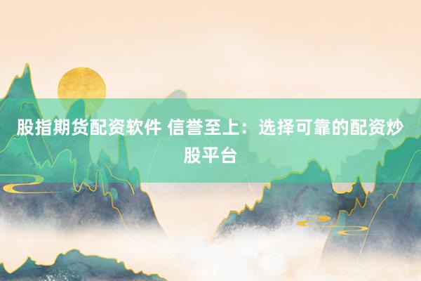 股指期货配资软件 信誉至上：选择可靠的配资炒股平台