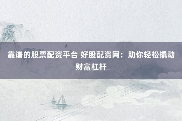 靠谱的股票配资平台 好股配资网：助你轻松撬动财富杠杆