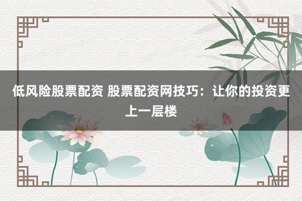 低风险股票配资 股票配资网技巧：让你的投资更上一层楼