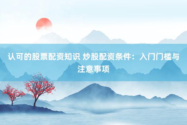 认可的股票配资知识 炒股配资条件：入门门槛与注意事项