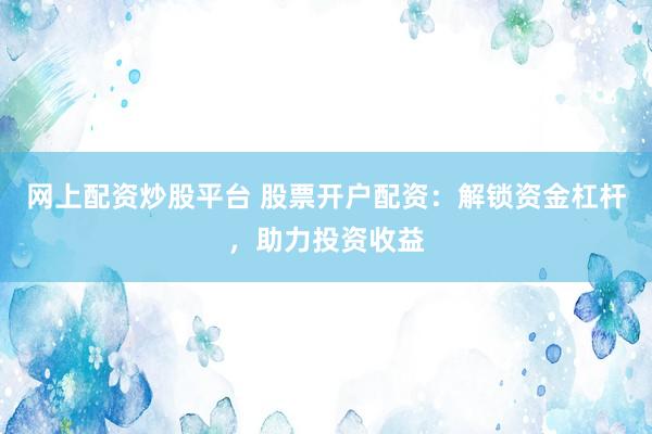 网上配资炒股平台 股票开户配资：解锁资金杠杆，助力投资收益