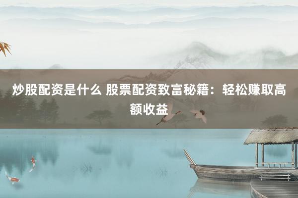 炒股配资是什么 股票配资致富秘籍：轻松赚取高额收益