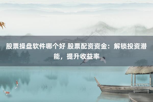 股票操盘软件哪个好 股票配资资金：解锁投资潜能，提升收益率