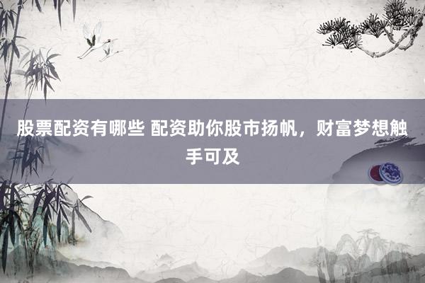 股票配资有哪些 配资助你股市扬帆，财富梦想触手可及