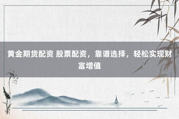 黄金期货配资 股票配资，靠谱选择，轻松实现财富增值