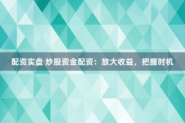 配资实盘 炒股资金配资：放大收益，把握时机