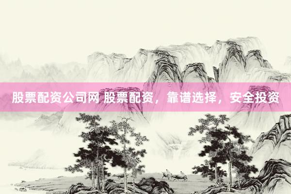 股票配资公司网 股票配资，靠谱选择，安全投资