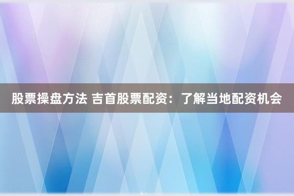 股票操盘方法 吉首股票配资：了解当地配资机会