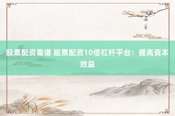 股票配资靠谱 股票配资10倍杠杆平台：提高资本效益