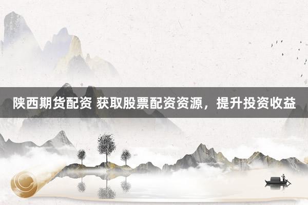 陕西期货配资 获取股票配资资源，提升投资收益