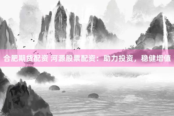 合肥期货配资 河源股票配资：助力投资，稳健增值