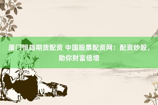 厦门恒指期货配资 中国股票配资网：配资炒股，助你财富倍增