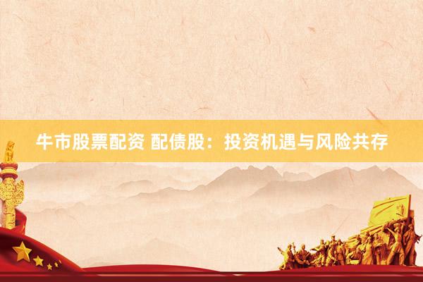 牛市股票配资 配债股：投资机遇与风险共存