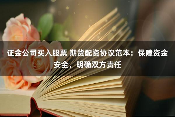 证金公司买入股票 期货配资协议范本：保障资金安全，明确双方责任